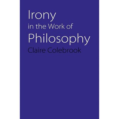 Irony in the Work of Philosophy - by  Claire Colebrook (Paperback)