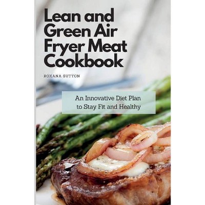 Lean and Green Air Fryer Meat Cookbook - by  Roxana Sutton (Paperback)