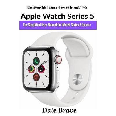 Apple Watch Series 5 - (The Simplified Manual for Kids and Adult) by  Dale Brave (Paperback)