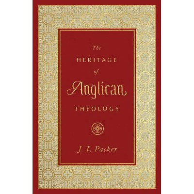 The Heritage of Anglican Theology - by  J I Packer (Hardcover)