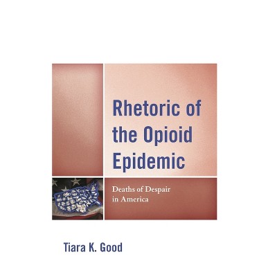 Rhetoric of the Opioid Epidemic - (Lexington Studies in Contemporary Rhetoric) by  Tiara K Good (Hardcover)