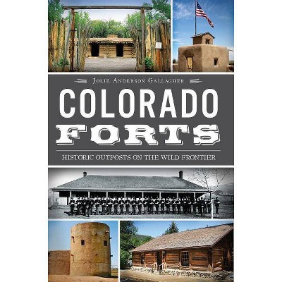 Colorado Forts: Historic Outposts on the Wild Frontier - by Jolie Anderson Gallagher (Paperback)