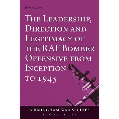 The Leadership, Direction and Legitimacy of the RAF Bomber Offensive from Inception to 1945 - (Birmingham War Studies) by  Peter Gray (Paperback)