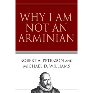 Why I Am Not an Arminian - by  Robert A Peterson & Michael D Williams (Paperback) - 1 of 1