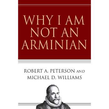Why I Am Not an Arminian - by  Robert A Peterson & Michael D Williams (Paperback)