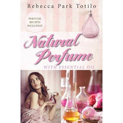 Natural Perfume With Essential Oil - by  Rebecca Park Totilo (Paperback)