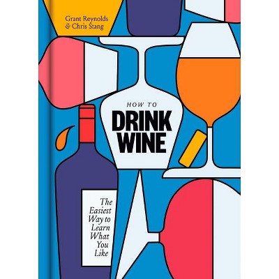 How to Drink Wine - by  Grant Reynolds & Chris Stang (Hardcover)