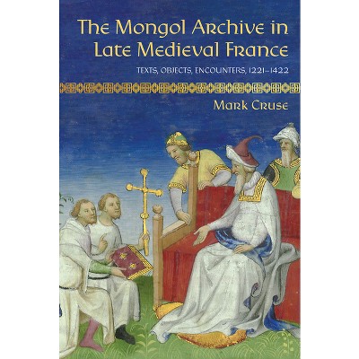 The Mongol Archive in Late Medieval France - (Medieval Societies, Religions, and Cultures) by  Mark Cruse (Hardcover)