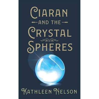 Ciaran and the Crystal Spheres - by  Kathleen Nelson (Paperback)