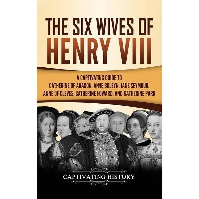 The Six Wives of Henry VIII - by  Captivating History (Hardcover)