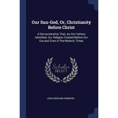 Our Sun-God, Or, Christianity Before Christ - by  John Denham Parsons (Paperback)