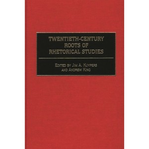 Twentieth-Century Roots of Rhetorical Studies - by  Jim A Kuypers & Andrew King (Hardcover) - 1 of 1