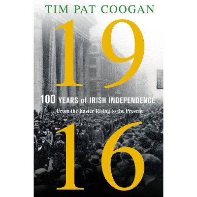 1916: One Hundred Years of Irish Independence - by  Tim Pat Coogan (Hardcover)