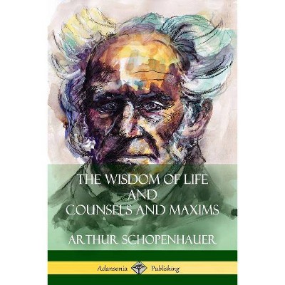 The Wisdom of Life and Counsels and Maxims - by  Arthur Schopenhauer & T Bailey Saunders (Paperback)