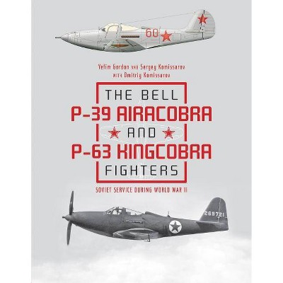 The Bell P-39 Airacobra and P-63 Kingcobra Fighters - by  Yefim Gordon & Dmitriy Komissarov & Sergey Komissarov (Hardcover)