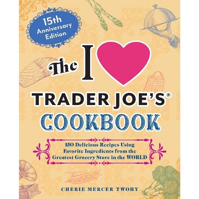 The I Love Trader Joe's Cookbook: 15th Anniversary Edition - (Unofficial Trader Joe's Cookbooks) by  Cherie Mercer Twohy (Paperback)
