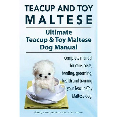 Teacup Maltese and Toy Maltese Dogs. Ultimate Teacup & Toy Maltese Book. Complete manual for care, costs, feeding, grooming, health and training your