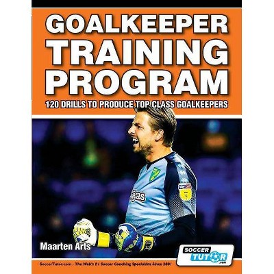Goalkeeper Training Program - 120 Drills to Produce Top Class Goalkeepers - by  Maarten Arts (Paperback)