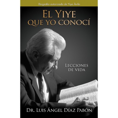 El Yiye Que Yo Conocí Lecciones de Vida / The Yiye I Knew: Life Lessons - by  Luis Ángel Díaz Pabón (Hardcover)