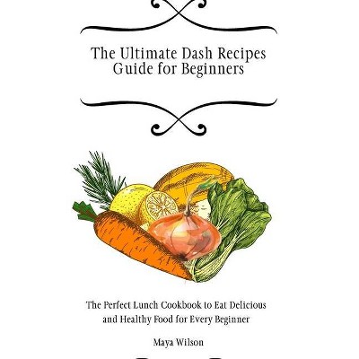 The Ultimate Dash Recipes Guide for Beginners - by  Maya Wilson (Hardcover)