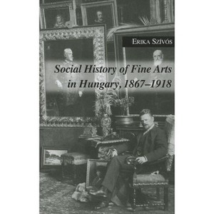Social History of Fine Arts in Hungary, 1867-1918 - by  Erika Szivos (Hardcover) - 1 of 1