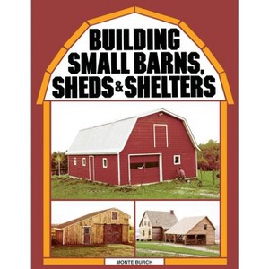 Building Small Barns, Sheds & Shelters - by  Monte Burch (Paperback) - 1 of 1