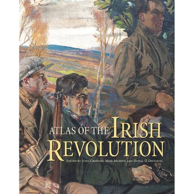 Atlas of the Irish Revolution - by  John Crowley & Donal Ó Drisceoil & Mike Murphy & John Borgonovo (Hardcover)