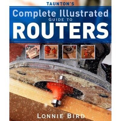 Taunton's Complete Illustrated Guide to Routers - (Complete Illustrated Guides (Taunton)) by  Lonnie Bird (Paperback)