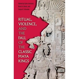 Ritual, Violence, and the Fall of the Classic Maya Kings - (Maya and Mesoamerican Studies) by  Gyles Iannone & Brett a Houk & Sonja A Schwake - 1 of 1