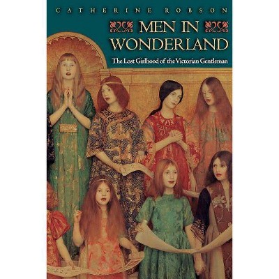 Men in Wonderland - (Lost Girlhood of the Victorian Gentleman) by  Catherine Robson (Paperback)