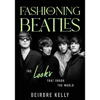 Fashioning the Beatles - by  Deirdre Kelly (Hardcover)