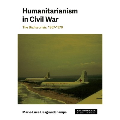 Humanitarianism in Civil War - (Humanitarianism: Key Debates and New Approaches) by  Marie-Luce Desgrandchamps (Hardcover)