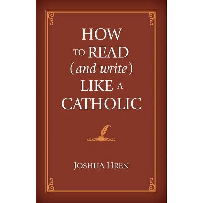 How to Read (and Write) Like a Catholic - by  Joshua Hren (Hardcover)