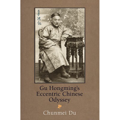Gu Hongming's Eccentric Chinese Odyssey - (Encounters with Asia) by  Chunmei Du (Hardcover)