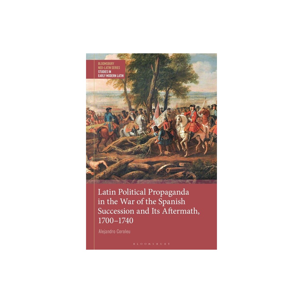 Latin Political Propaganda in the War of the Spanish Succession and Its Aftermath, 1700-1740 - by Alejandro Coroleu (Hardcover)