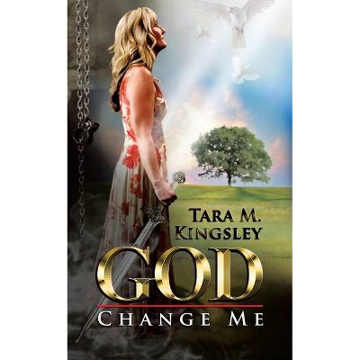 God, Change Me - by  Tara M Kingsley (Paperback)