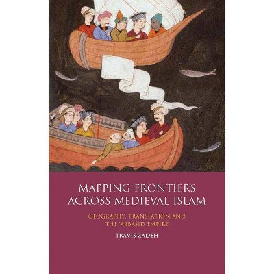 Mapping Frontiers Across Medieval Islam - (Library of Middle East History) by  Travis Zadeh (Paperback)