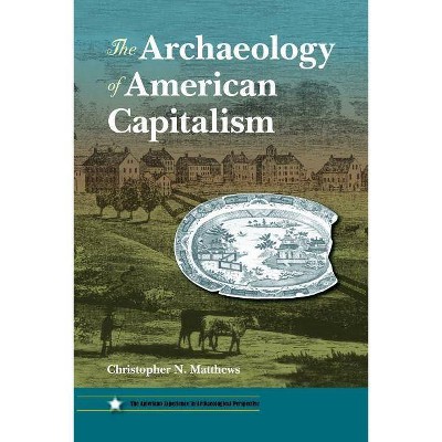 The Archaeology of American Capitalism - (American Experience in Archaeological Perspectives (Paperback)) by  Christopher N Matthews (Paperback)