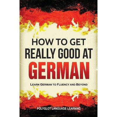 How to Get Really Good at German - 3rd Edition by  Language Learning Polyglot (Paperback)