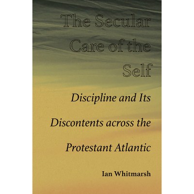 The Secular Care of the Self - by  Ian Whitmarsh (Hardcover)