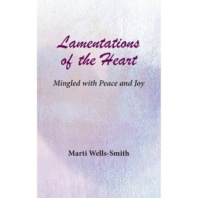 Lamentations of the Heart Mingled with Peace and Joy - by  Wells-Smith Marti (Paperback)