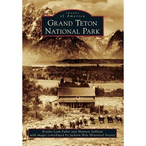 Grand Teton National Park - (Images of America (Arcadia Publishing)) by Kendra Leah Fuller & Shannon Sullivan (Paperback) - 1 of 1