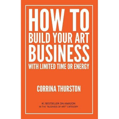 How to Build Your Art Business With Limited Time or Energy - by  Corrina Thurston (Paperback)