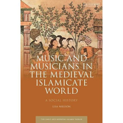 Music and Musicians in the Medieval Islamicate World - (Early and Medieval Islamic World) by  Lisa Nielson (Hardcover)