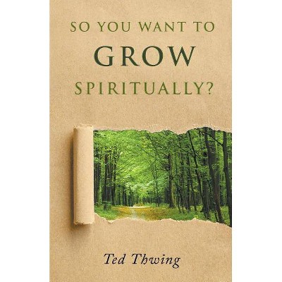 So You Want to Grow Spiritually? - by  Ted Thwing (Paperback)