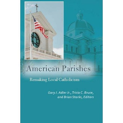 American Parishes - (Catholic Practice in North America) by  Gary J Adler & Tricia C Bruce & Brian Starks (Paperback)