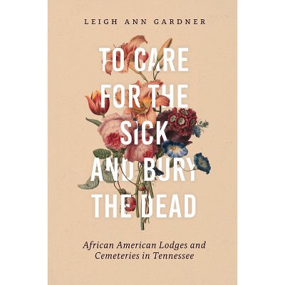 To Care for the Sick and Bury the Dead - by  Leigh Ann Gardner (Hardcover)