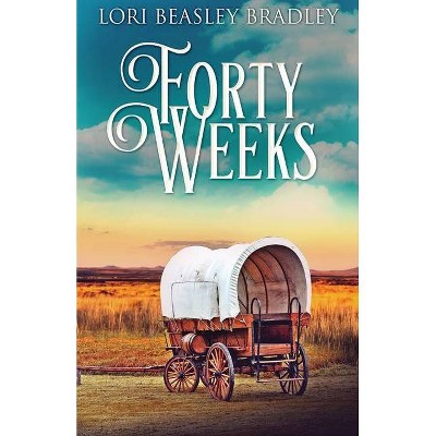 Forty Weeks - by  Lori Beasley Bradley (Paperback)