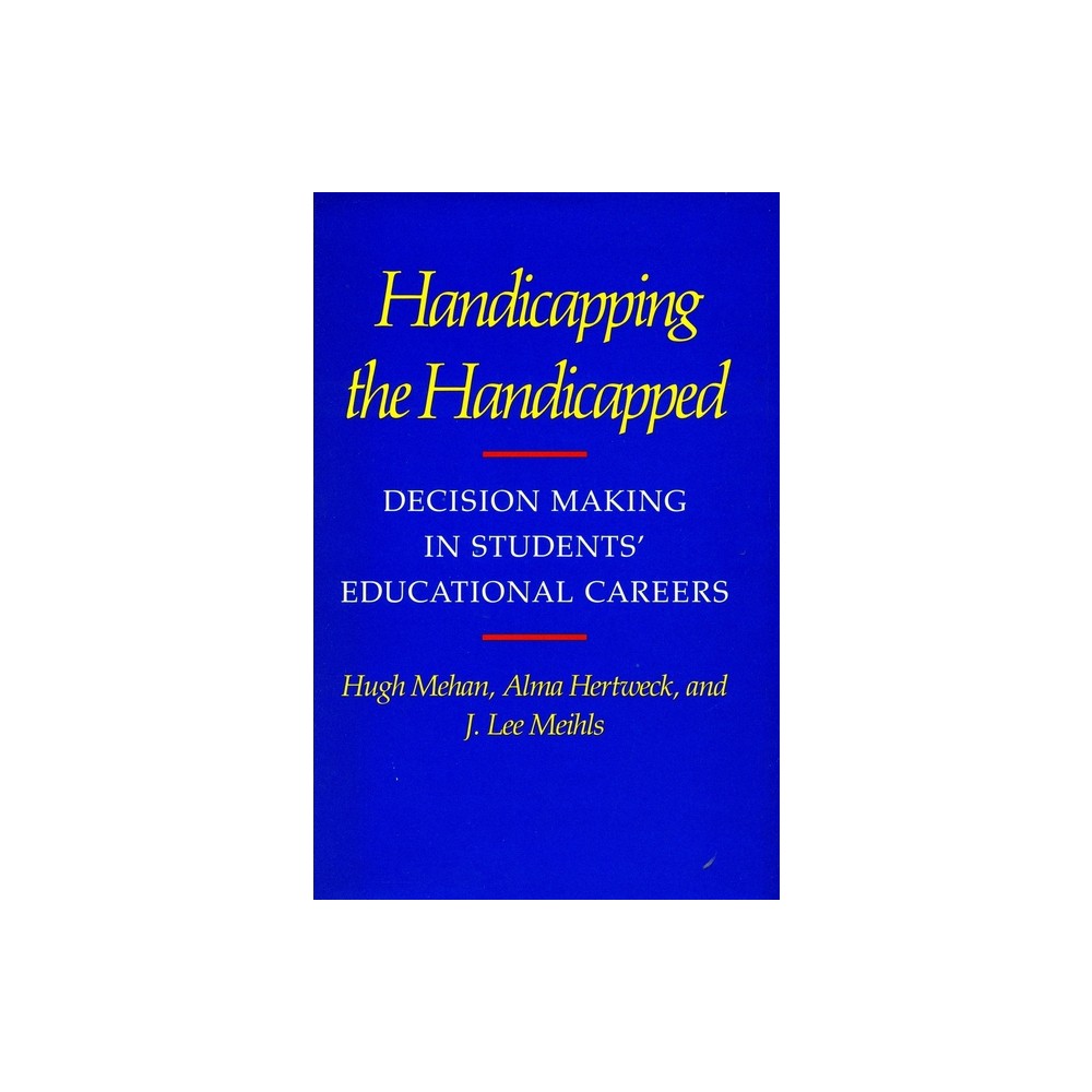 Handicapping the Handicapped - (Decision Making in Students Educational Careers) by Hugh Mehan & Alma Hertweck & J Lee Meihls (Paperback)