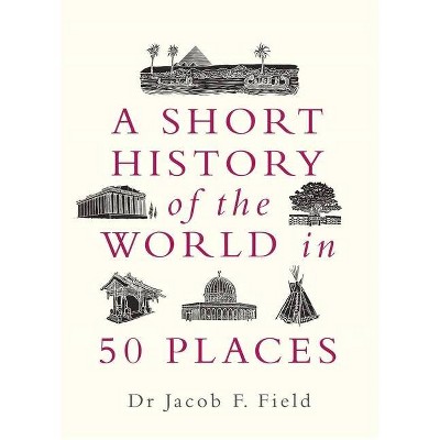 A Short History of the World in 50 Places - by  Jacob F Field (Hardcover)